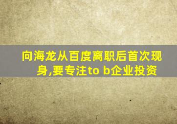 向海龙从百度离职后首次现身,要专注to b企业投资
